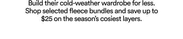 Build their cold-weather wardrobe for less. Shop selected fleece bundles and save up to $25 on the season's cosiest layers.