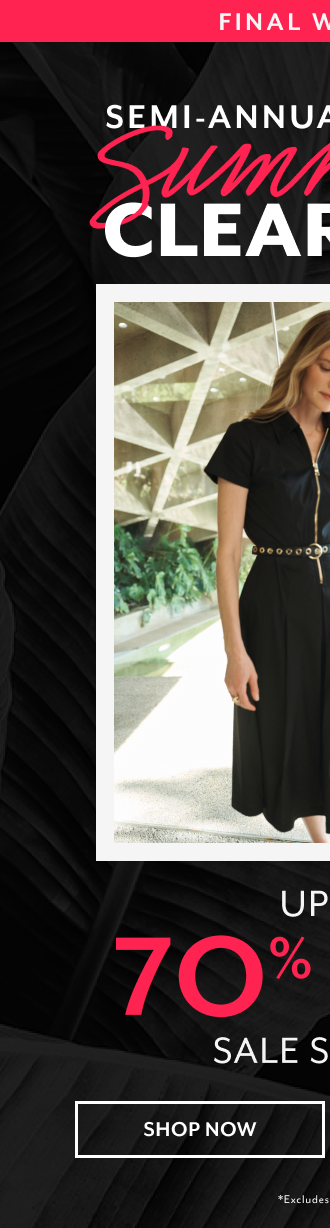 FINAL WEEKEND SEMI-ANNUAL SUMMER CLEARANCE UP TO 70% OFF SALE STYLE* SHOP NOW *EXCLUDES FINAL SALE
