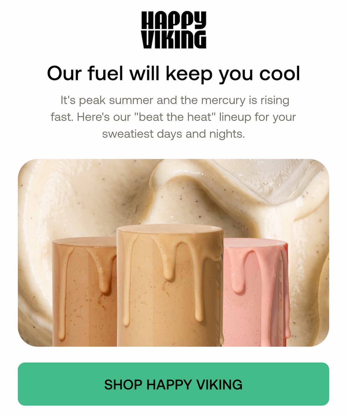 HAPPY VIKING  Our fuel will keep you cool It's peak summer and the mercury is rising fast. Here's our "beat the heat" lineup for your sweatiest days and nights.  SHOP HAPPY VIKING