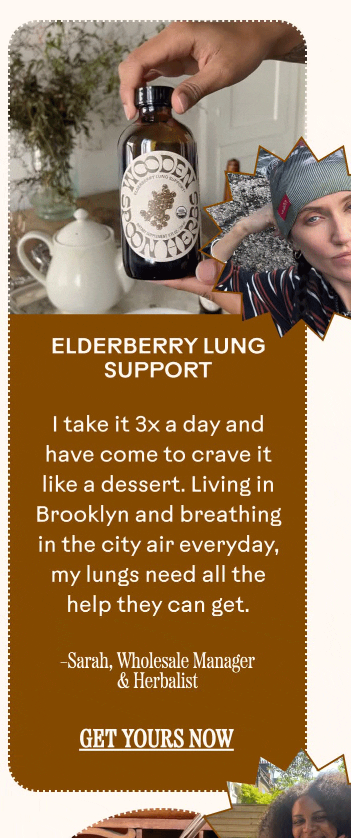 * Elderberry Lung Support, I take it 3x a day and have come to crave it like a dessert. Living in Brooklyn and breathing in the city air everyday, my lungs need all the help they can get. Sarah, Wholesale Manager & Herbalist