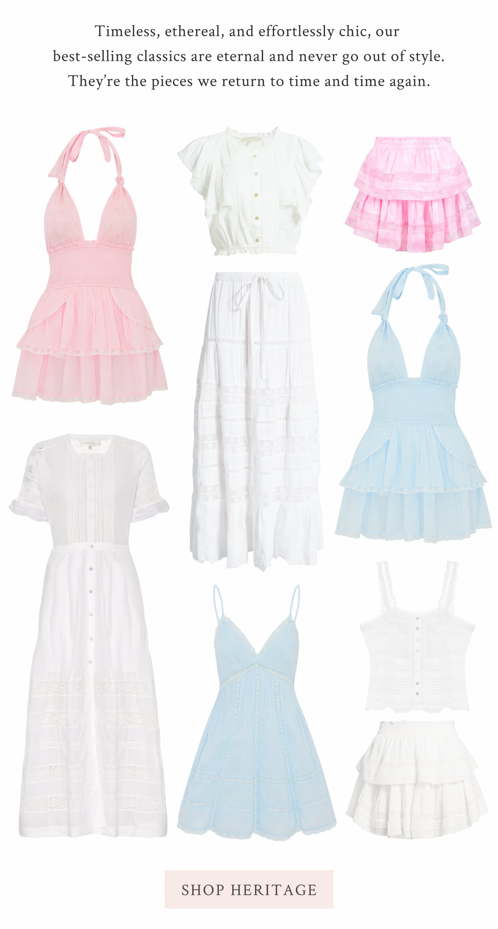 Timeless, ethereal, and effortlessly chic, our best-selling classics are eternal and never go out of style. They’re the pieces we return to time and time again.  <SHOP HERITAGE>