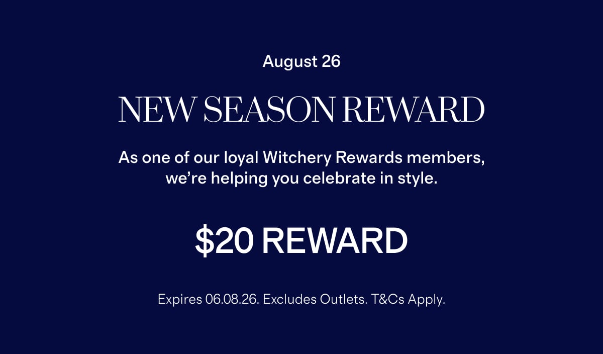 August 26 | NEW SEASON REWARD | As one of our loyal Witchery Rewards members, we’re helping you celebrate in style. | $20 Reward | Expires 06.08.26. Excludes Outlets. T&Cs Apply.