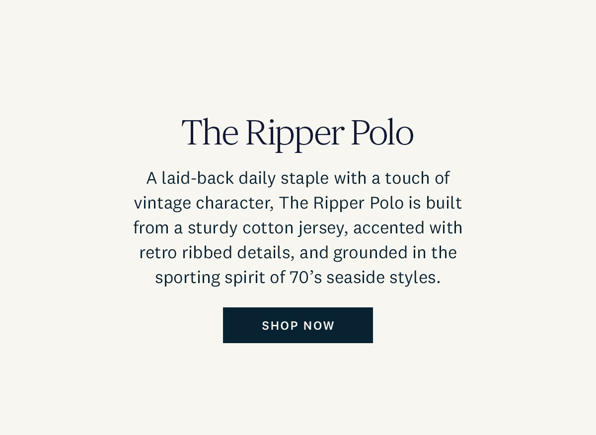 The Ripper Polo. A laid-back daily staple with a touch of vintage character, The Ripper Polo is built from a sturdy cotton jersey, accented with retro ribbed details and grounded in the sporting spirit of '70s seaside styles. Shop Now. 