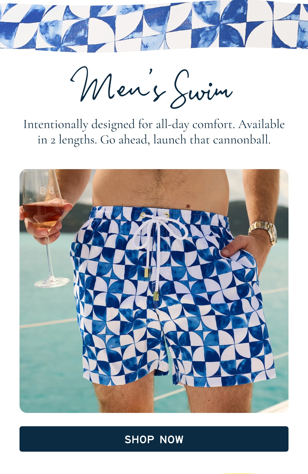Men's Swim  Intentionally designed for all-day comfort. Available in 2 lengths. Go ahead, launch that cannonball.  SHOP NOW