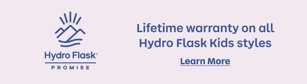 Hydro Flask™ Promise. Lifetime warranty on all Hydro Flask Kids styles. | Learn More 