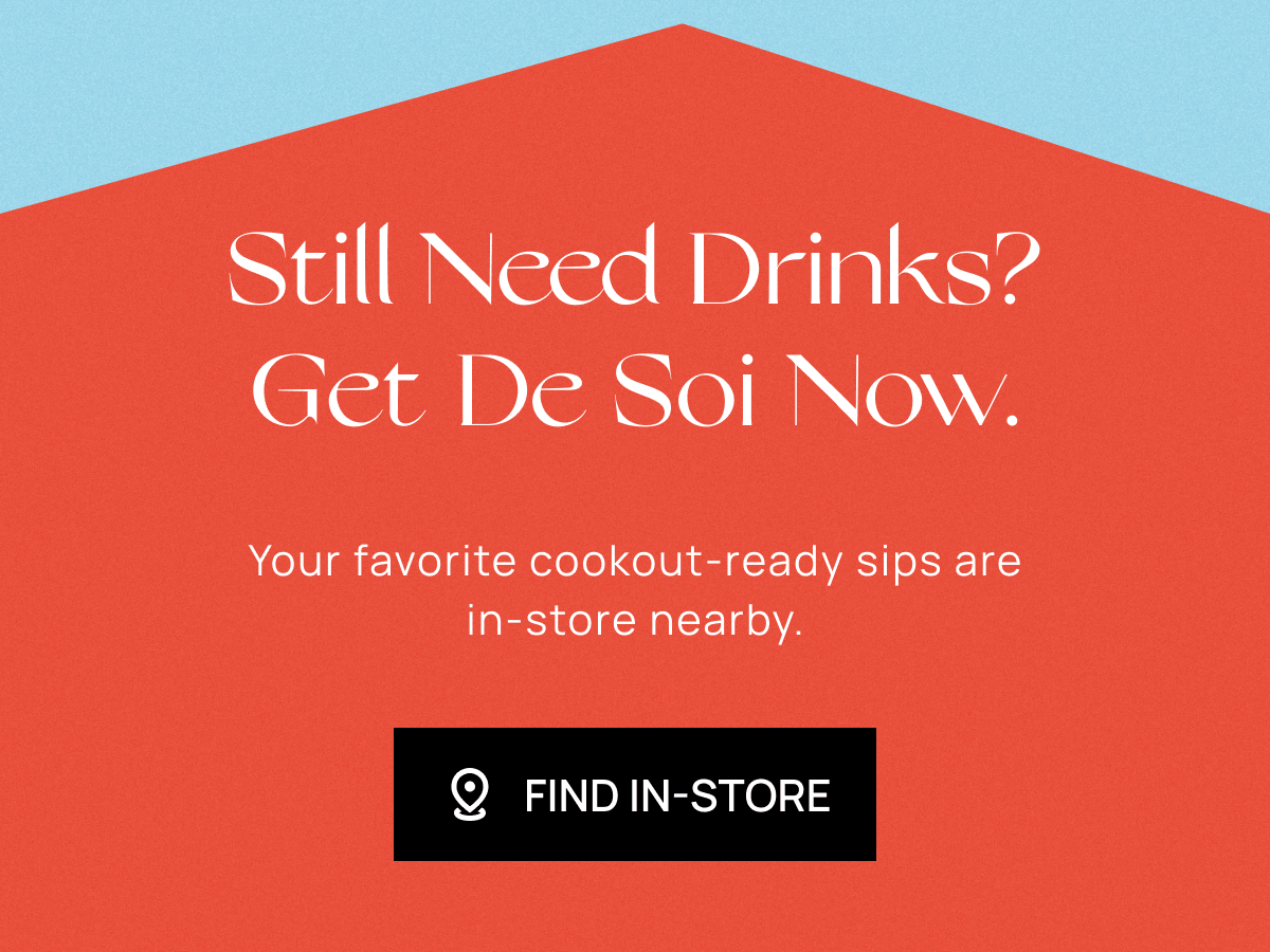 Still Need Drinks? Get De Soi Now. | Your favorite cookout-ready sips are in-store nearby. |  Find In-Store