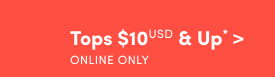 Online Only | Tops $10USD & Up* >