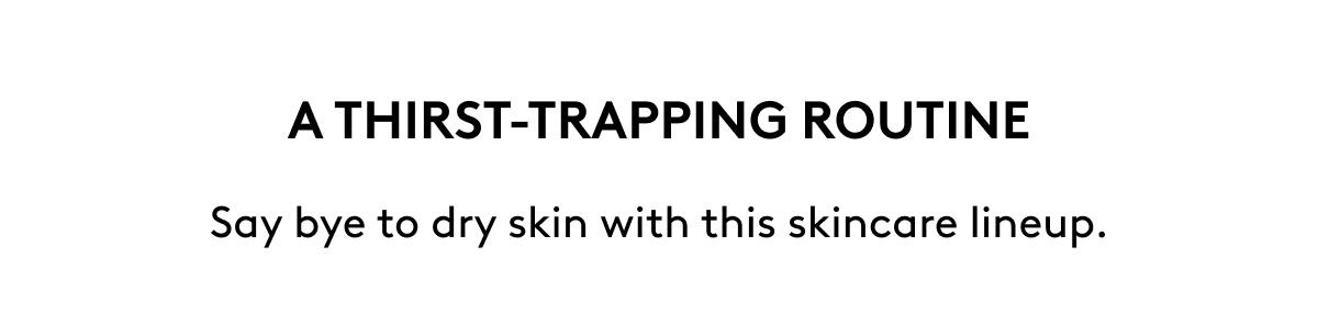 A THIRST-TRAPPING ROUTINE Say bye to dry skin with this skincare lineup.