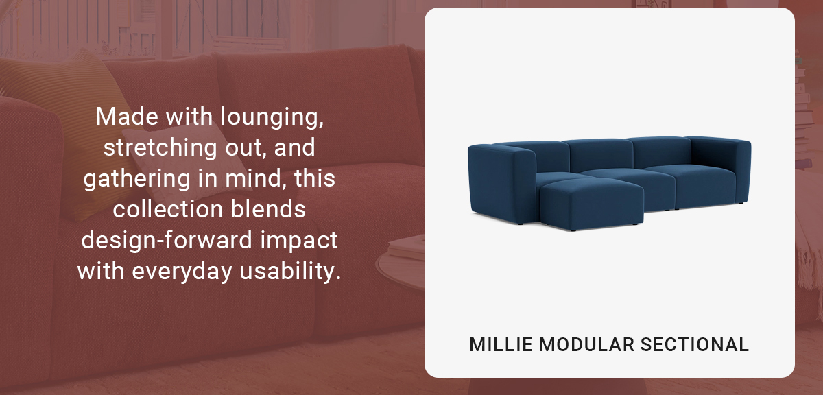 Made with lounging, stretching out, and gathering in mind, this collection blends design-forward impact with everyday usability. | MILLIE MODULAR SECTIONAL