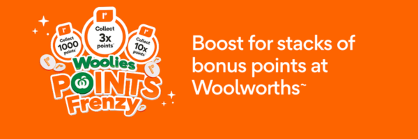Woolies Points Frenzy. Boost for stacks of bonus points at Woolworths~
