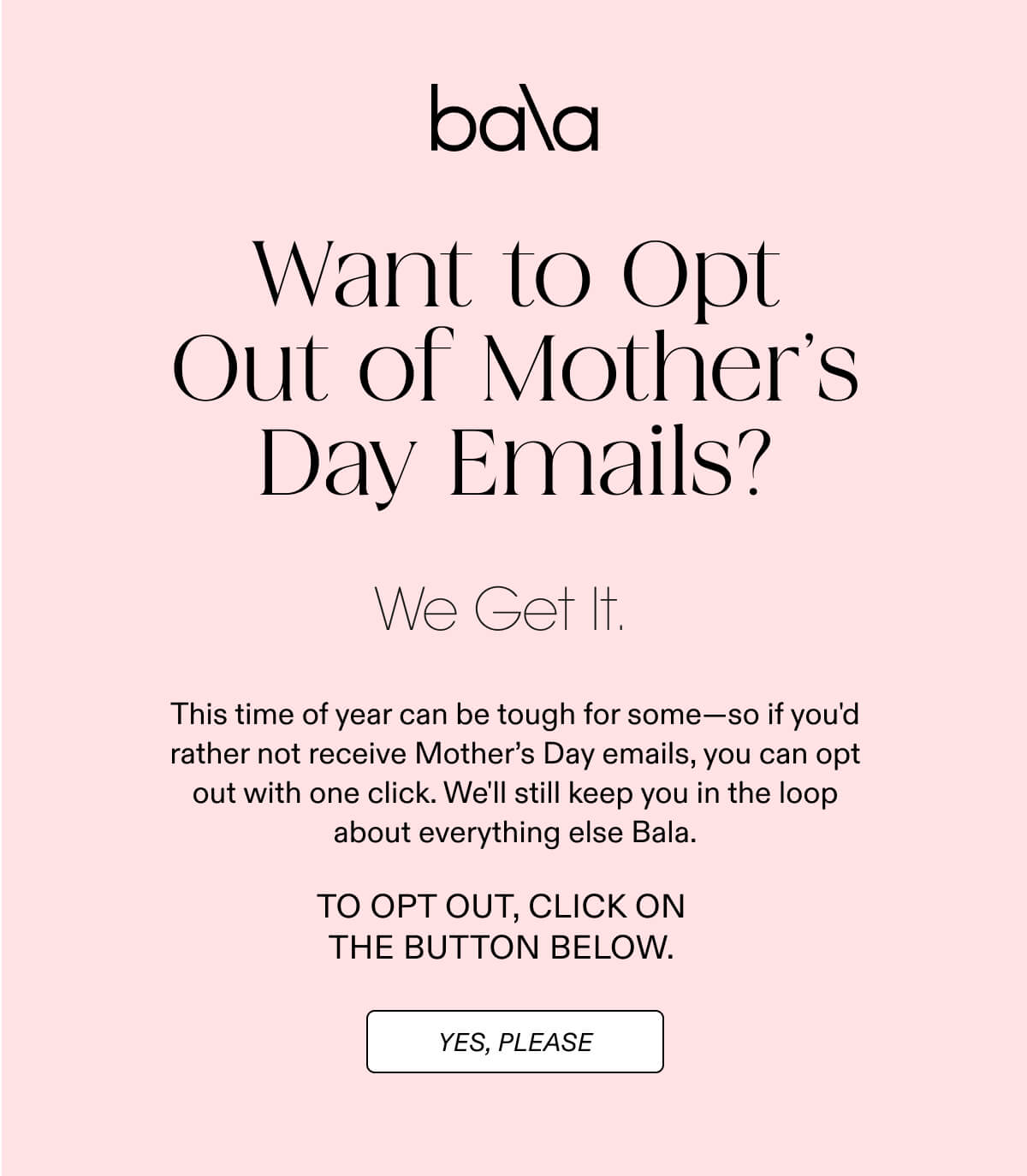 Bala | Want to Opt Out of Mother's Day Emails? Click on the button below to opt out