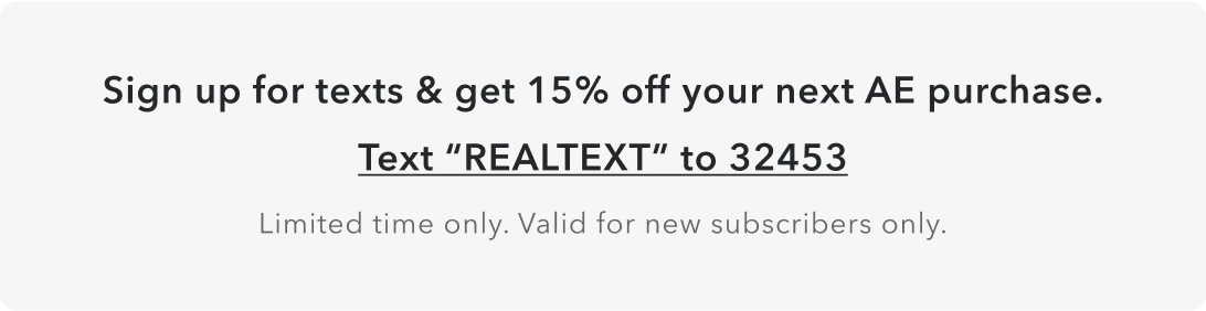 Sign up for texts & get 15% off your next AE purchase. Text 'REALTEXT' to 32453. Limited time. Valid for new subscribers only.