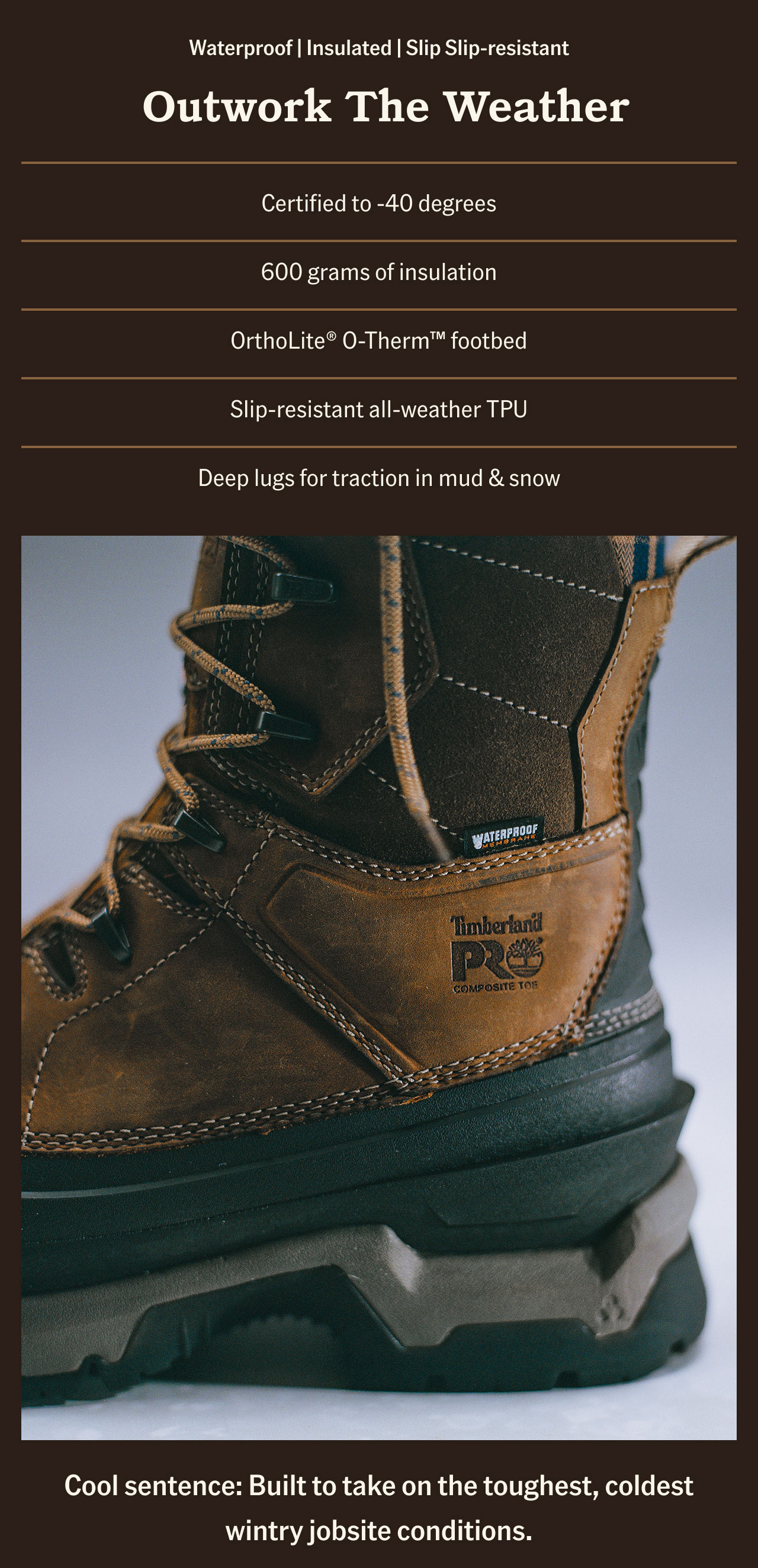 Outwork the weather. Cool sentence: Built to take on the toughest, coldest wintry jobsite conditions.