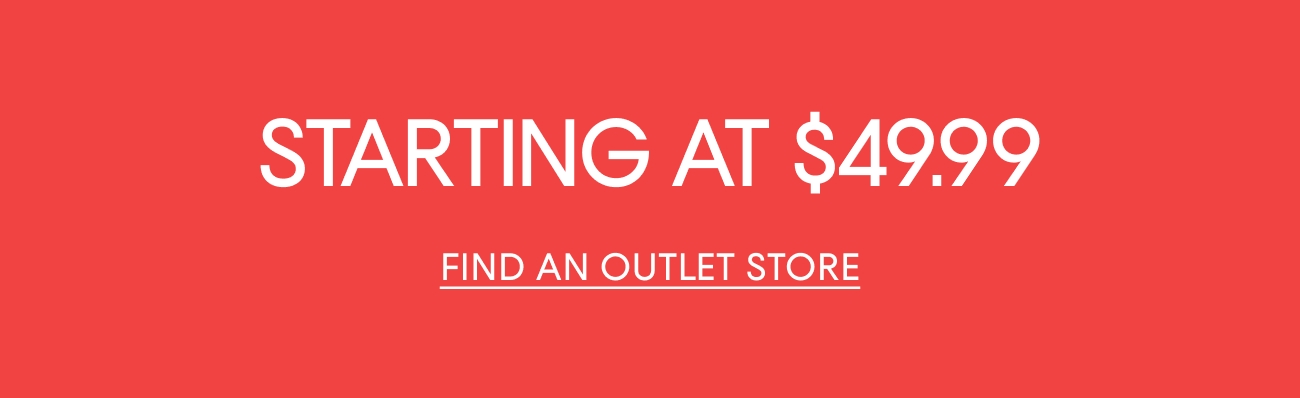 STARTING AT $ 49.99 | FIND AN OUTLET STORE