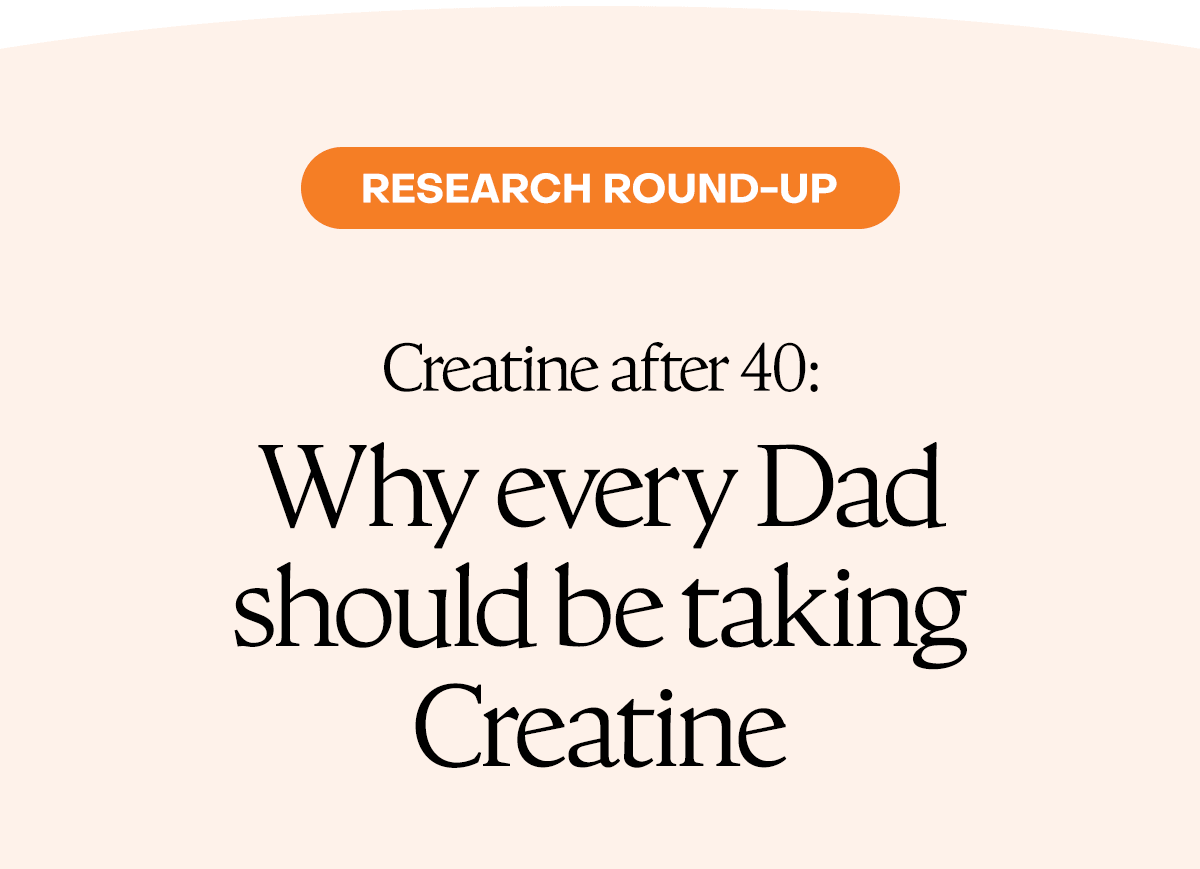 Research round-up: Createine after 40 - Why every Dad should be taking Creatine.