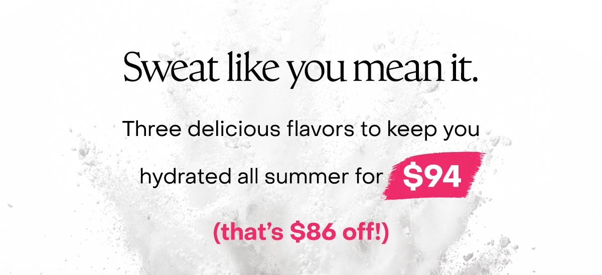 Sweat like you mean it. Three delicious flavors to keep you hydrated all summer for $94 (that's $84 off!)