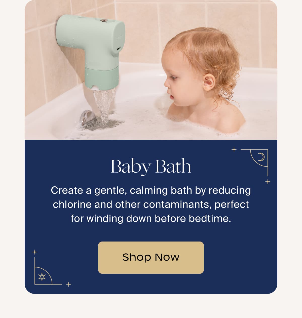 Baby Bath | Create a gentle, calming bath by reducing chlorine and other contaminants, perfect for winding down before bedtime. | Shop Now