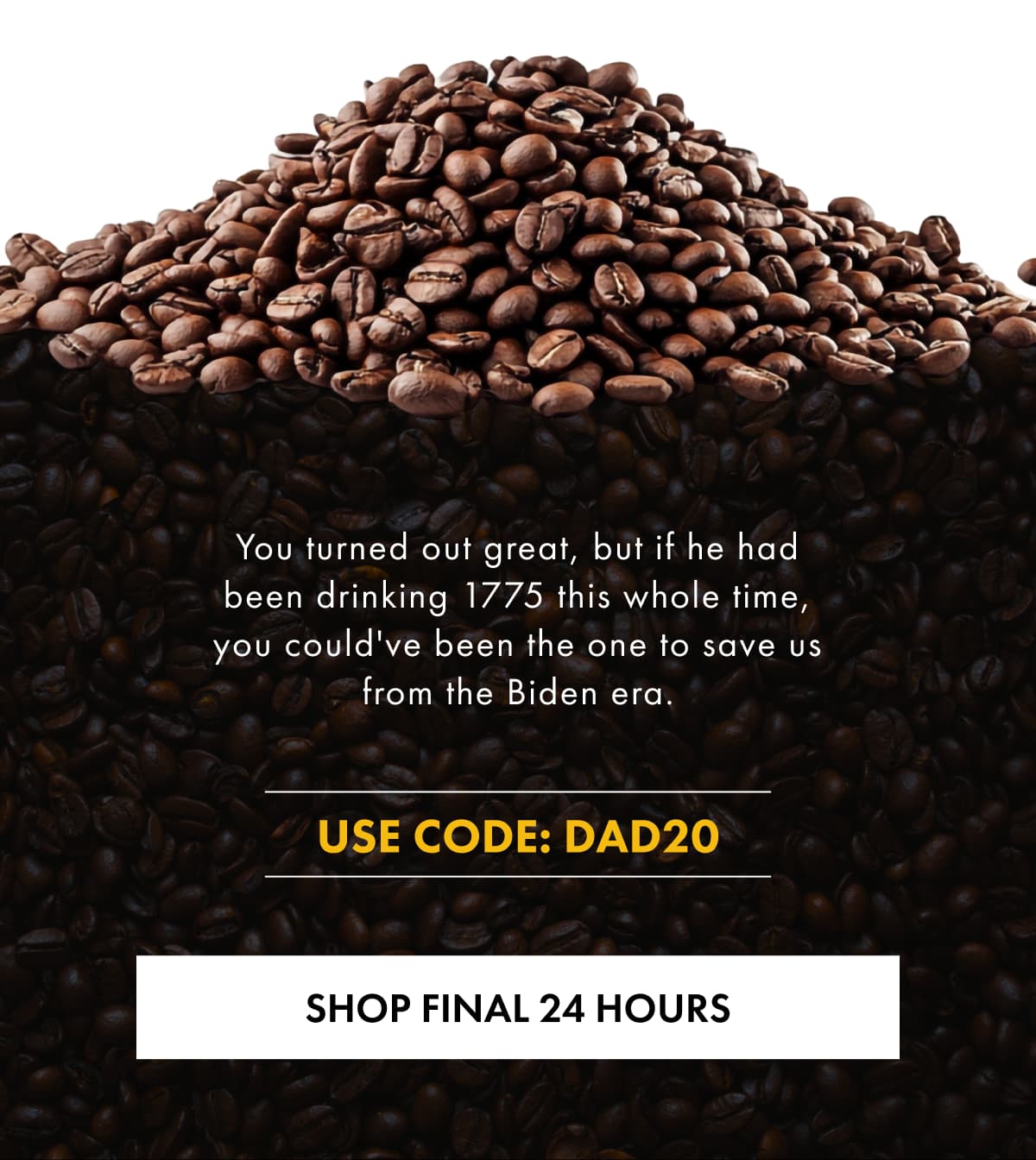 You turned out great, but if he had been drinking 1775 this whole time, you could've been the one to save us from the Biden era. USE CODE: DAD20 SHOP FINAL 24 HOURS