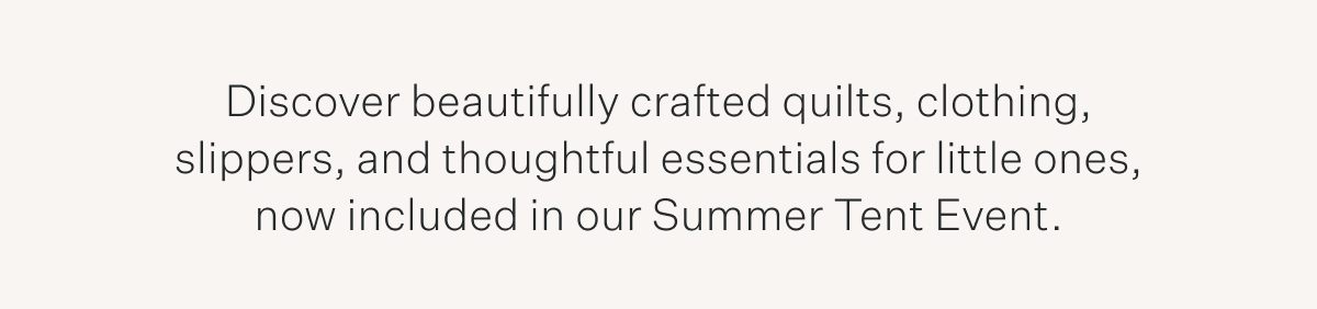 Discover beautifully crafted quilts, clothing, slippers, and thoughtful essentials for little ones, now included in our Summer Tent Event.