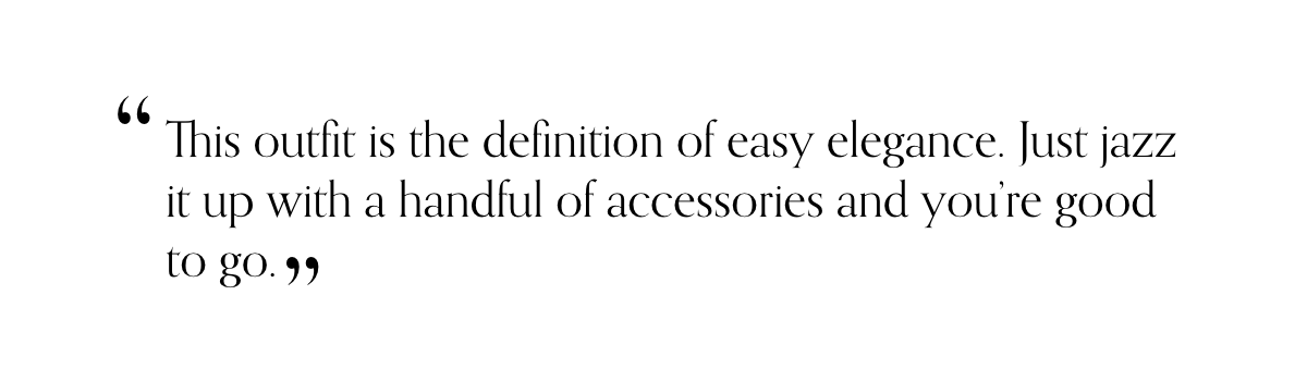 “This outfit is the definition of easy elegance. Just jazz it up with a handful of accessories and you’re good to go."