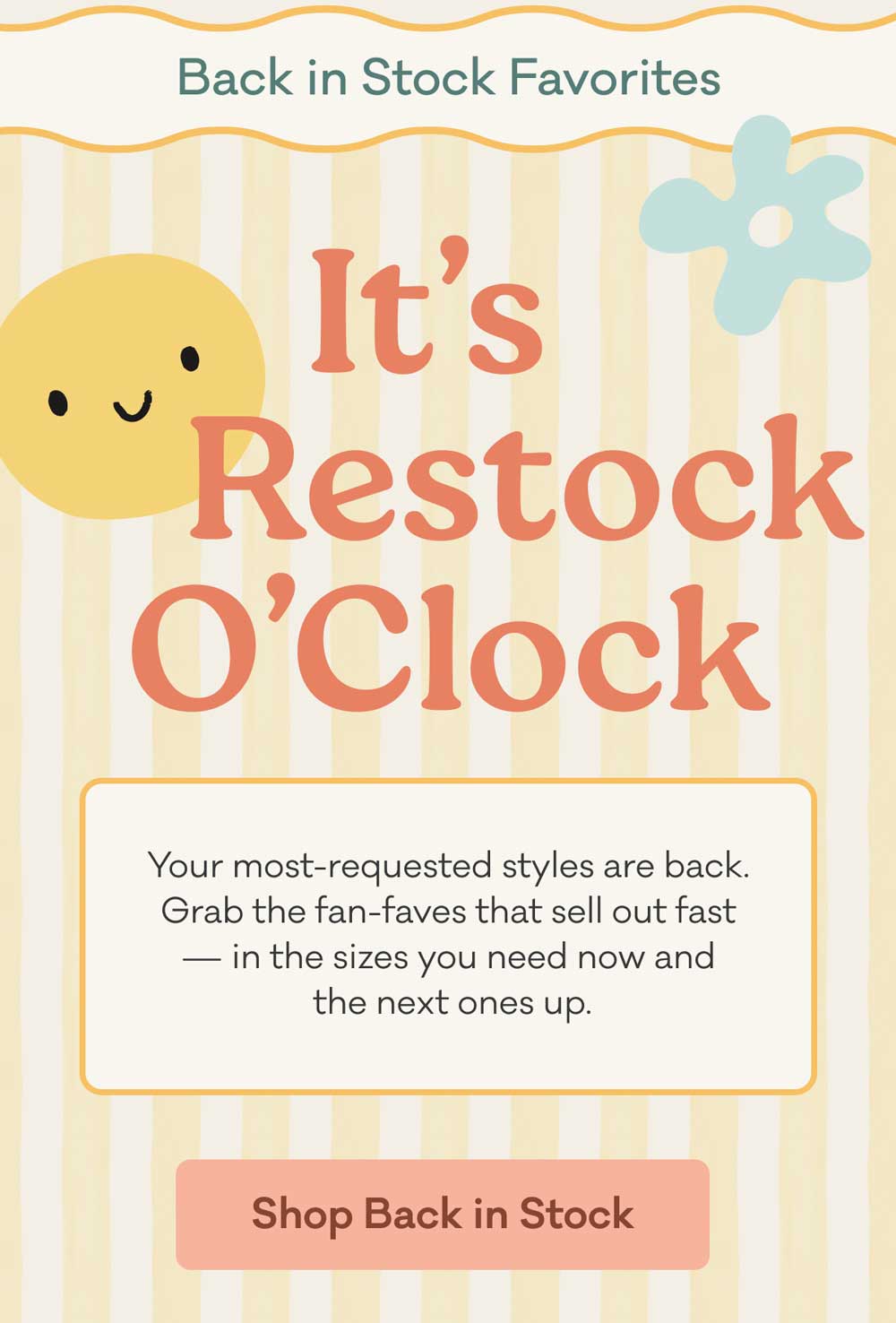 Back in Stock Favorites | It's Restock O'Clock | Your most-requested styles are back. Grab the fan-faves that sell out fast — in the sizes you need now and  the next ones up. | Shop Back in Stock