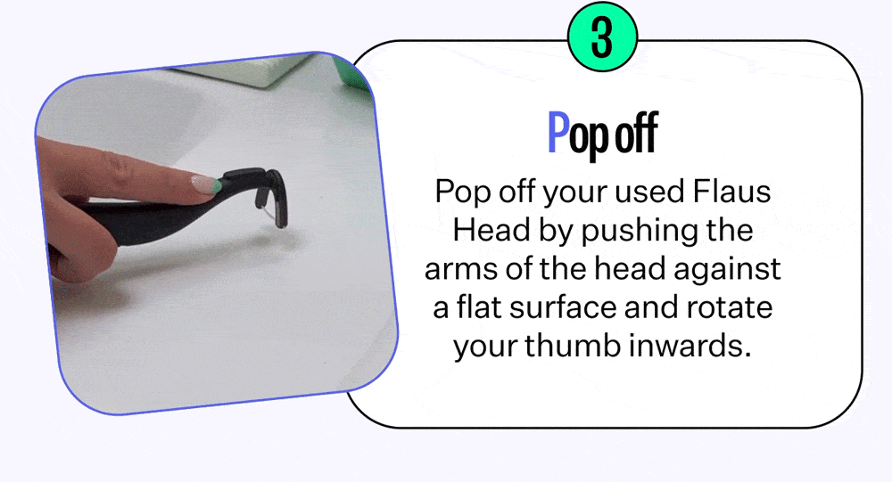 Pop off | Pop off your used Flaus head by pushing the arms of the head against a flat surface and rotate your thumb inwards | Shop Now