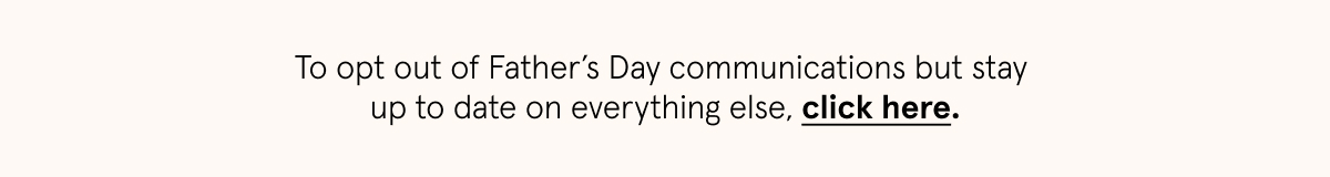 To opt out of Father's Day communications but stay up to date on everything else, click here.