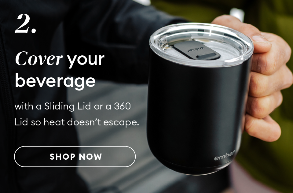 Cover your beverage with a Sliding Lid or a 360 Lid so heat doesn’t escape. Shop now