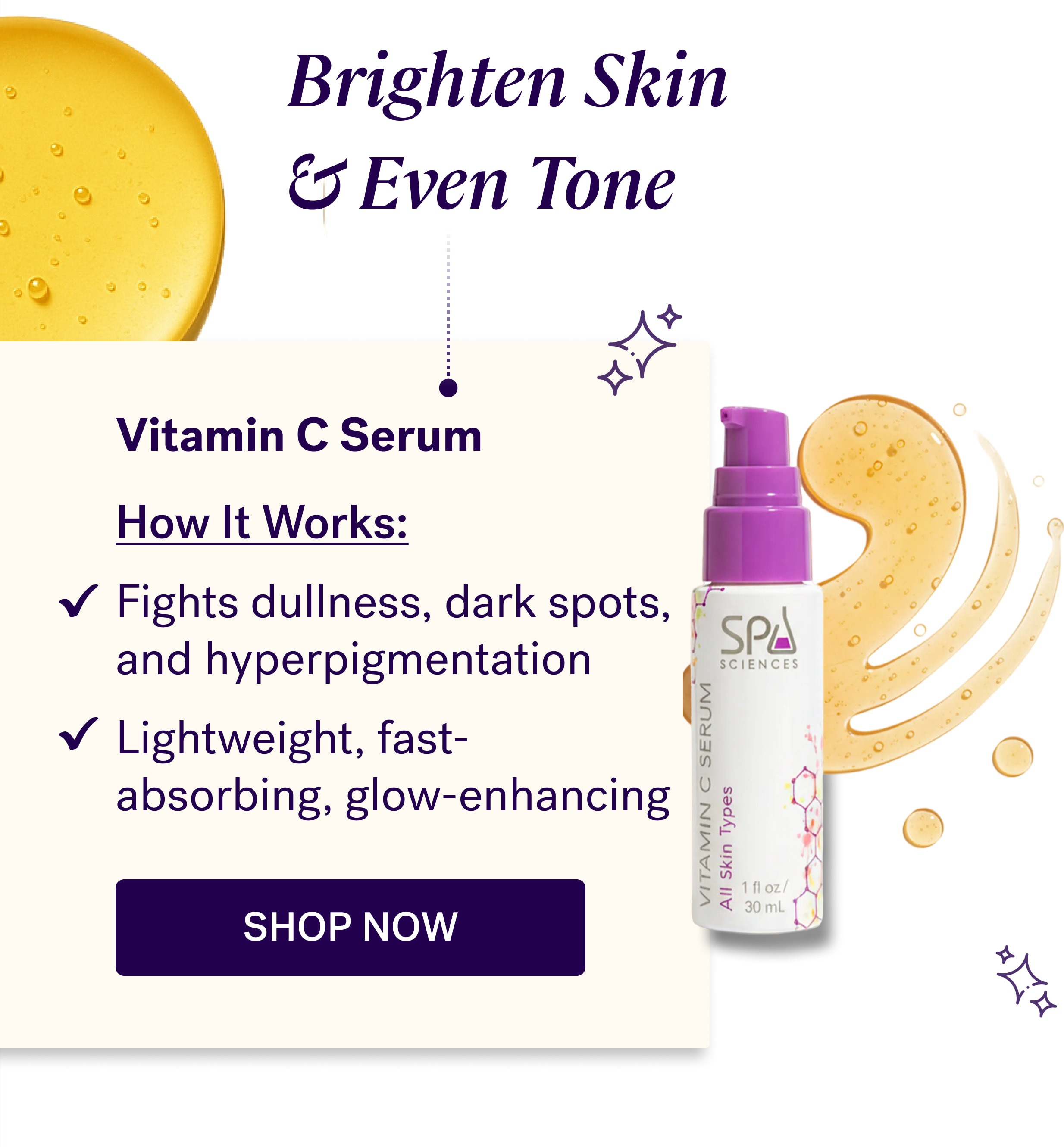 Brighten Skin  & Even Tone Vitamin C Serum &nbsp; How It Works: Fights dullness, dark spots, and hyperpigmentation Lightweight, fast-absorbing, glow-enhancing shop now