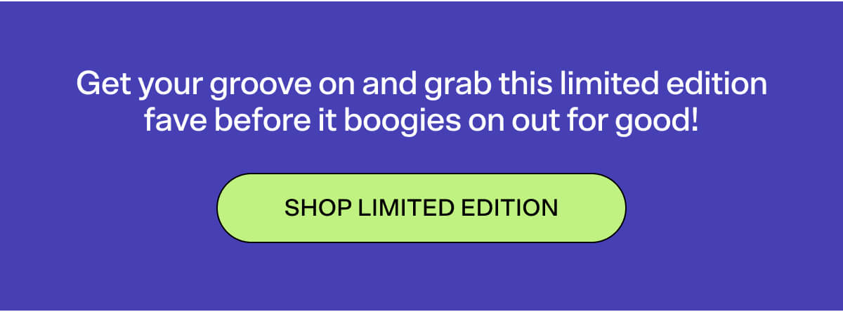 Get your groove on and grab this limited edition fave before it boogies on out for good!