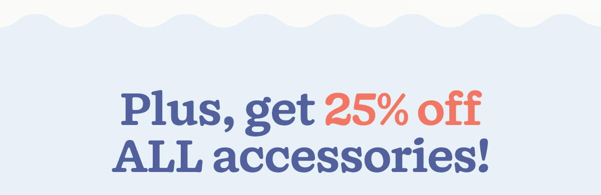 Plus, get 25% off ALL accessories!