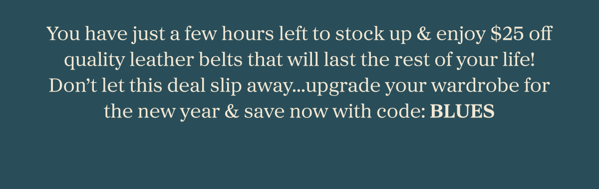 You have just a few hours left to stock up & enjoy $25 off quality leather belts that will last the rest of your life! Don't let this deal slip away...upgrade your wardrobe for the new year & save now with code: BLUES