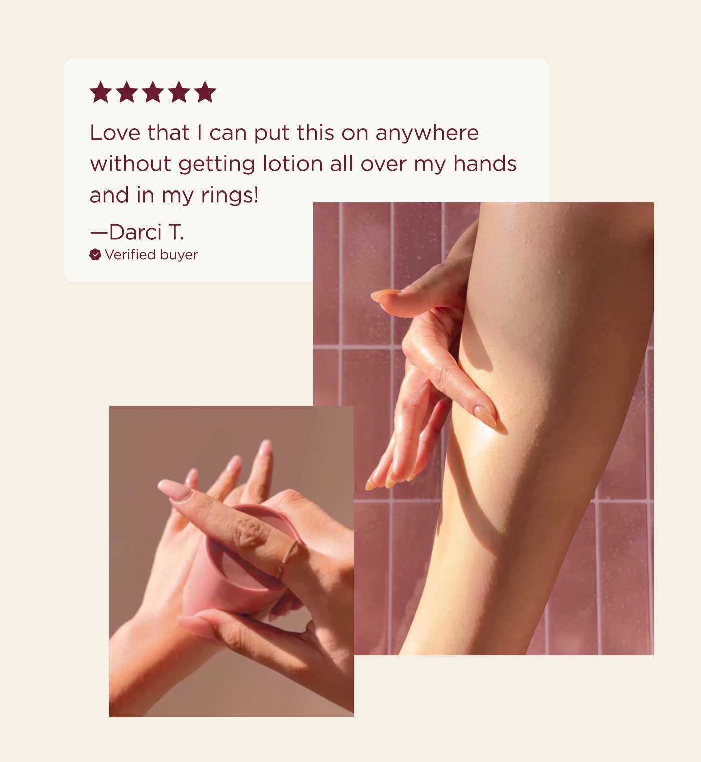 "Love that I can put this on anywhere without getting lotion all over my hands and in my rings!" - Darci T.