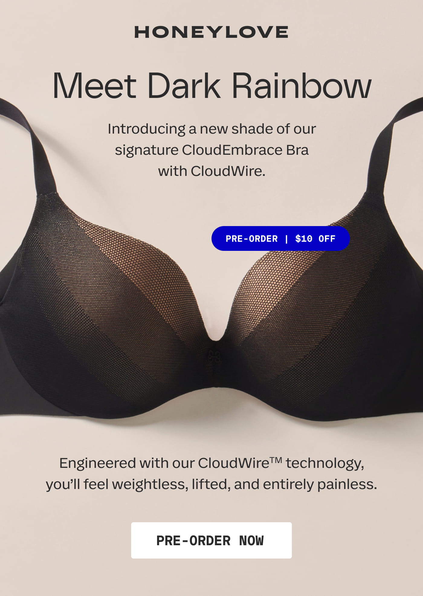 HONEYLOVE | Meet Dark Rainbow | Introducing a new shade of our signature CloudEmbrace Bra with CloudWire. | PRE-ORDER | $10 OFF | Engineered with our CloudWireTM technology, you’ll feel weightless, lifted, and entirely painless. | PRE-ORDER NOW