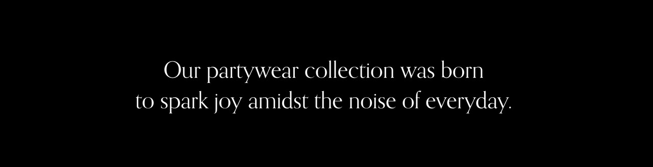 Our partywear collection was born to spark joy amidst the noise of everyday.