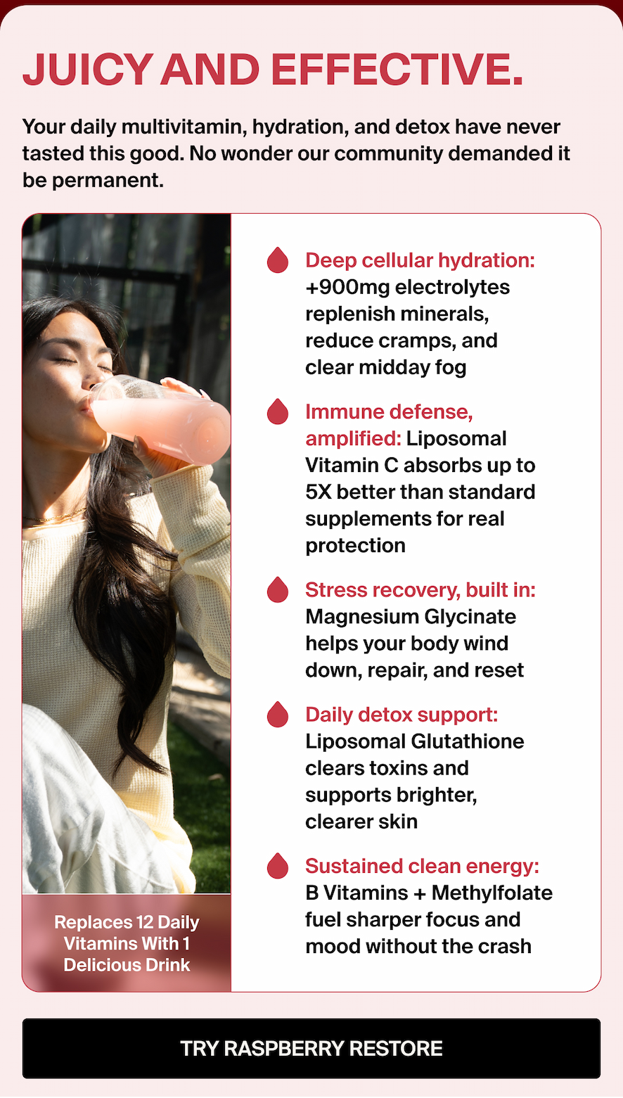 JUICY AND EFFECTIVE. Your daily multivitamin, hydration, and detox have never tasted this good. No wonder our community demanded it be permanent.