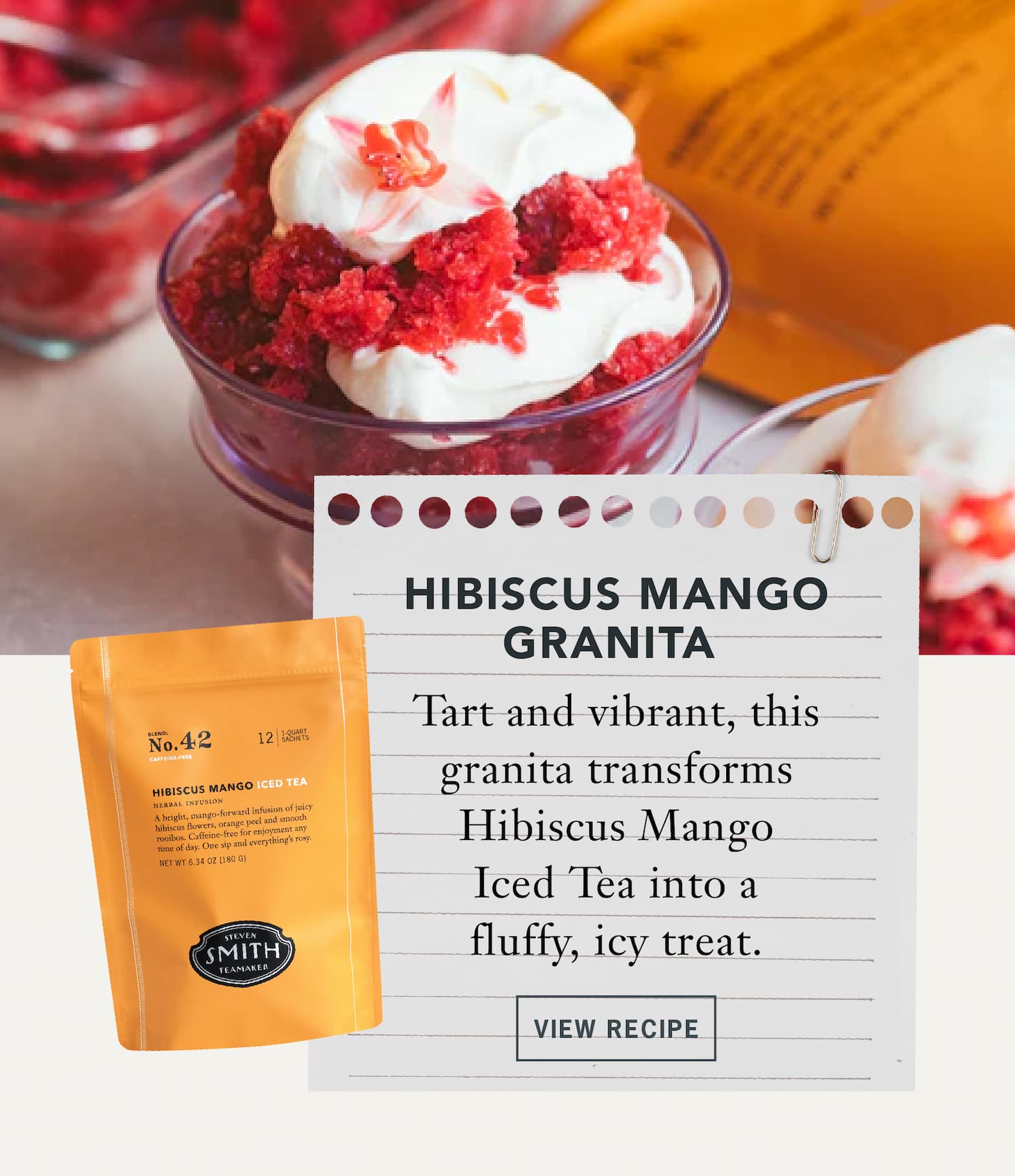 Hibiscus Mango Granita   Tart and vibrant, this granita transforms Hibiscus Mango Iced Tea into a fluffy, icy treat.  Button: View Recipe