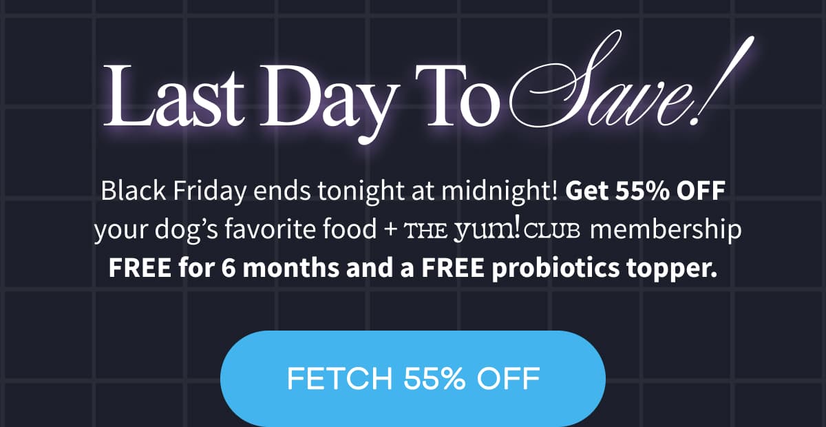 Last Day To Save! | Black Friday ends tonight at midnight! Get 55% OFF your dog’s favorite food +                                 membership FREE for 6 months and a FREE probiotics topper. | FETCH 55% OFF