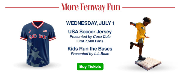 More Fenway Fun. Wednesday, July 1. USA Soccer Jersey presented by Coca-Cola: First 7,500 fans. Kids Run the Bases presented by L.L.Bean. Buy Tickets.