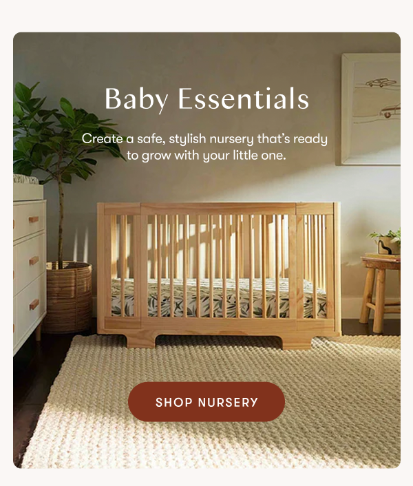 Baby Essentials. Create a safe, stylish nursery that’s ready  to grow with your little one. SHOP Nursery.