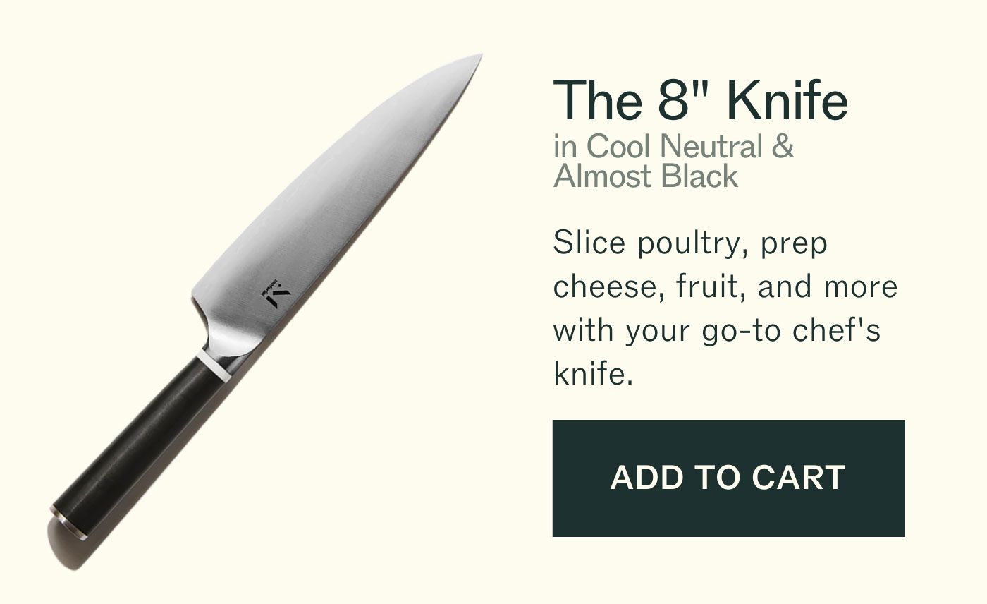 The 8" Knife in Cool Neutral & Almost Black Slice poultry, prep cheese, fruit, and more with your go-to chef's knife. ADD TO CART