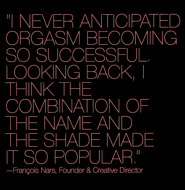 “I never anticipated Orgasm becoming so successful. Looking back, I think the combination of the name and the shade made it so popular.” —François Nars, Founder a & Creative Director