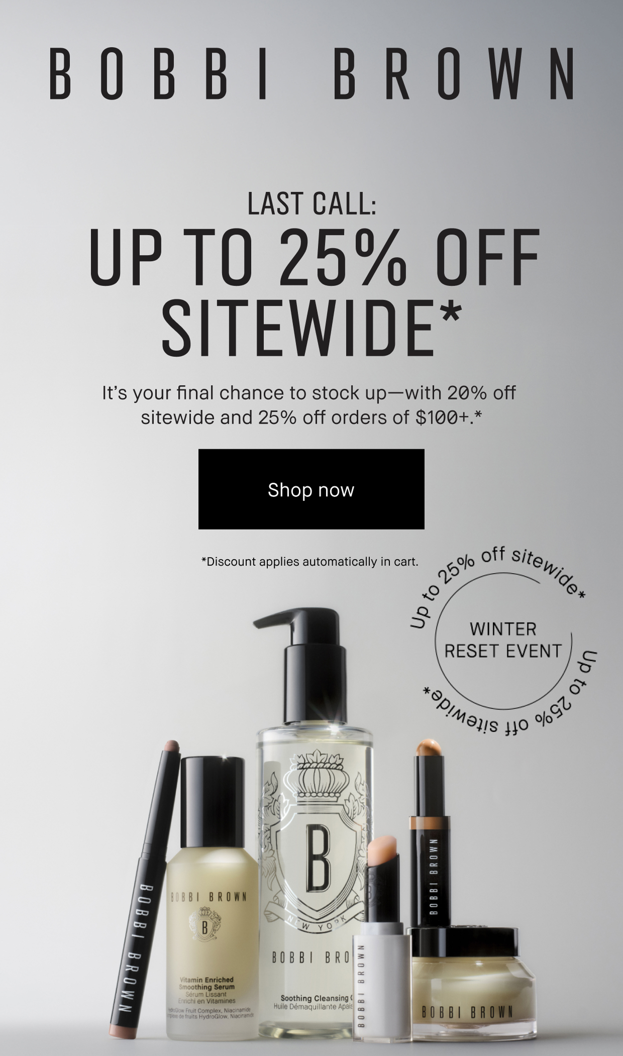 BOBBI BROWN | LAST CALL | UP TO 25% OFF SITEWIDE*. It's your final chance to stock up- with 20% off sitewide and 25% off orders of $100+ SHOP NOW | Winter Reset Event | *Discount applies automatically in cart.