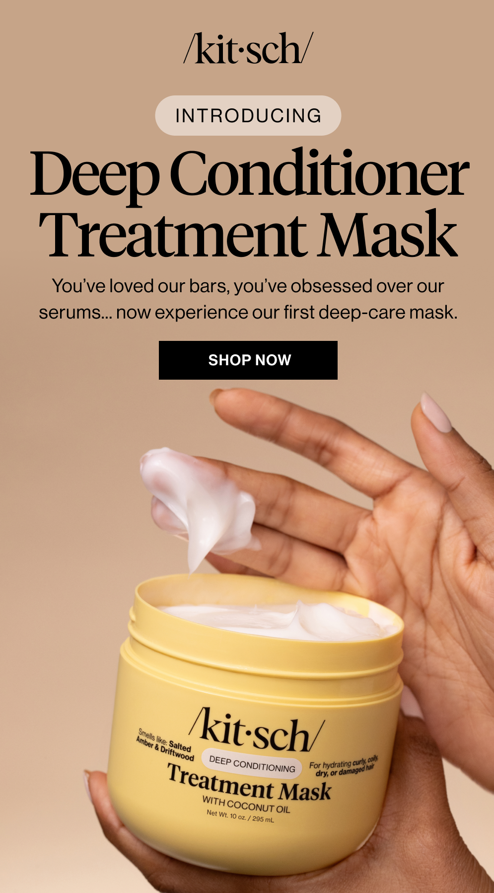 Deep Conditioner Treatment Mask. You’ve loved our bars, you’ve obsessed over our serums — now experience our first deep-care mask.