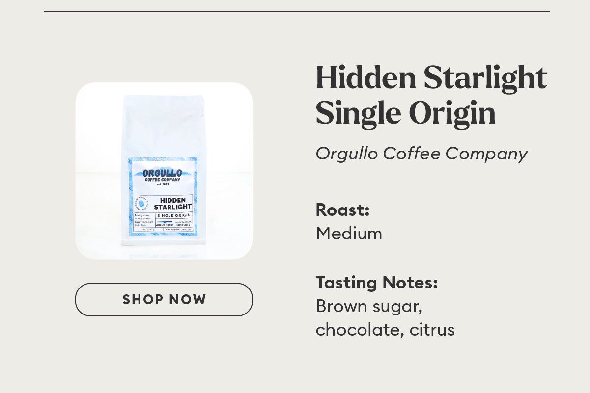 Hidden Starlight Single Origin. Orgullo Coffee Company. Roast: Medium. Tasting Notes: Brown sugar, chocolate, citrus.