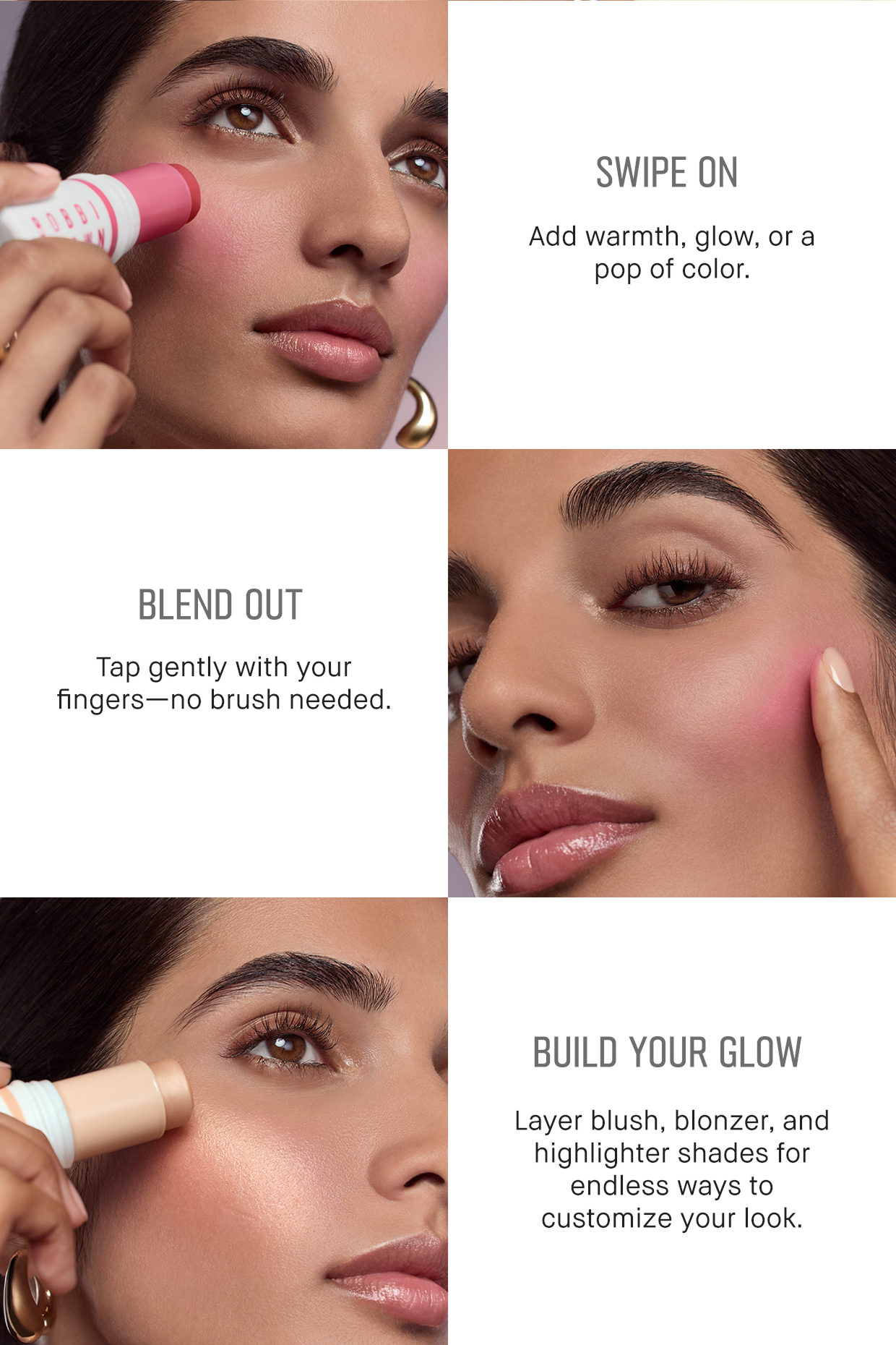 Swipe on. Add warmth, glow or a pop of color. Blend Out. Tap Gently with your fingers, no brush needed. Build your glow. Layer blush, blonzer, and highlighter shades for endless ways to customize your look. | Shop now
