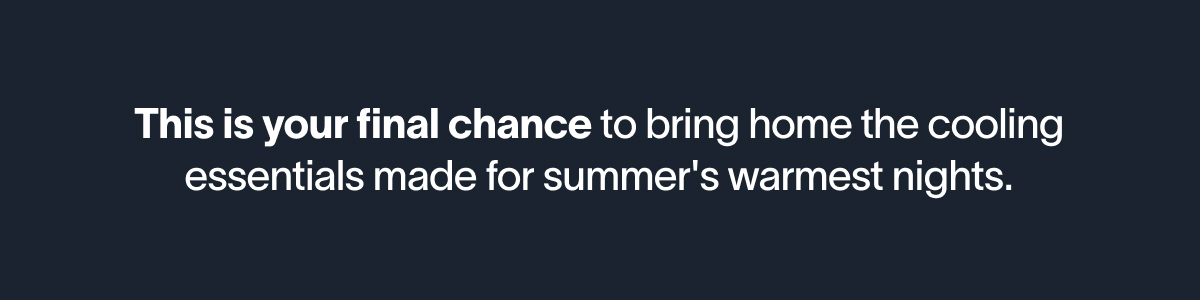 This is your final chance to bring home the cooling essentials made for summer's warmest nights.