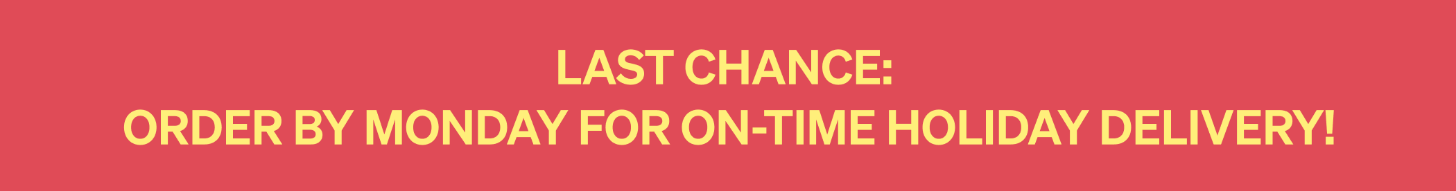 Last Chance: Order by Monday for on-time holiday delivery!