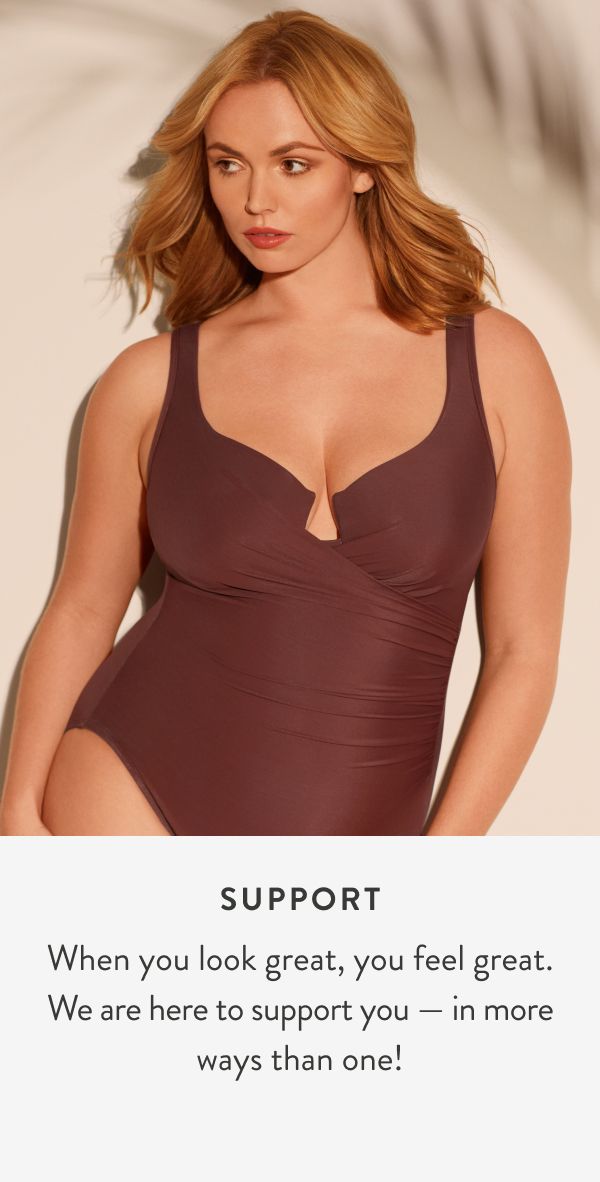 Support. When you look great, you feel great. We are here to support you - in more ways than one!