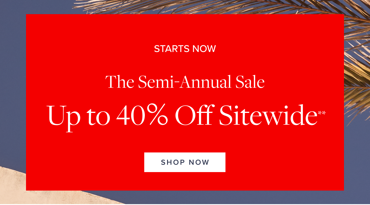 Starts Now The Semi-Annual Sale Up to 40% Off Sitewide Shop Now